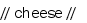 // cheese //